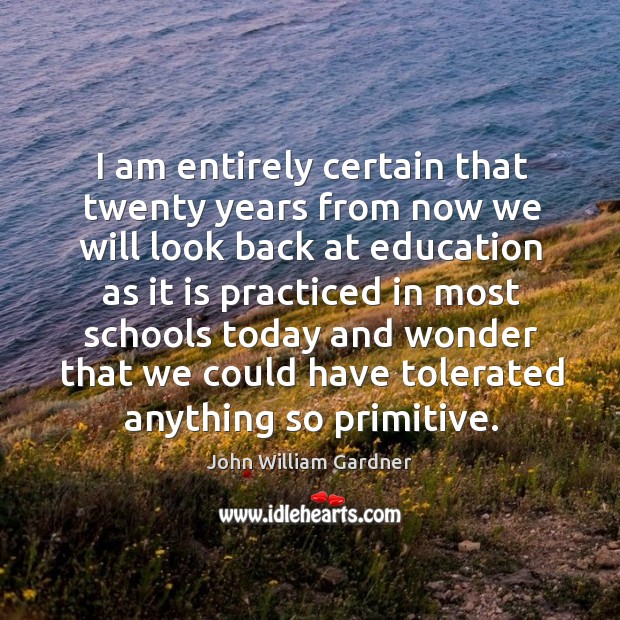 I am entirely certain that twenty years from now we will look back at education John William Gardner Picture Quote
