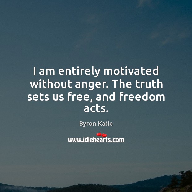 I am entirely motivated without anger. The truth sets us free, and freedom acts. Byron Katie Picture Quote