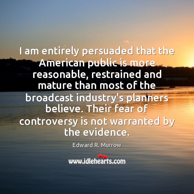 I am entirely persuaded that the American public is more reasonable, restrained Edward R. Murrow Picture Quote