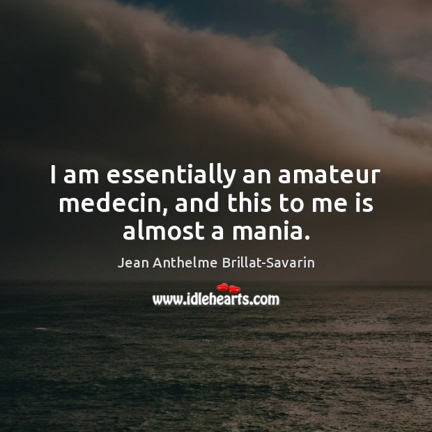 I am essentially an amateur medecin, and this to me is almost a mania. Jean Anthelme Brillat-Savarin Picture Quote