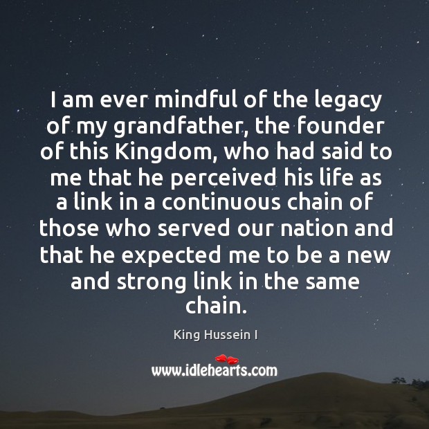 I am ever mindful of the legacy of my grandfather, the founder of this kingdom King Hussein I Picture Quote