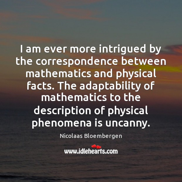 I am ever more intrigued by the correspondence between mathematics and physical Nicolaas Bloembergen Picture Quote