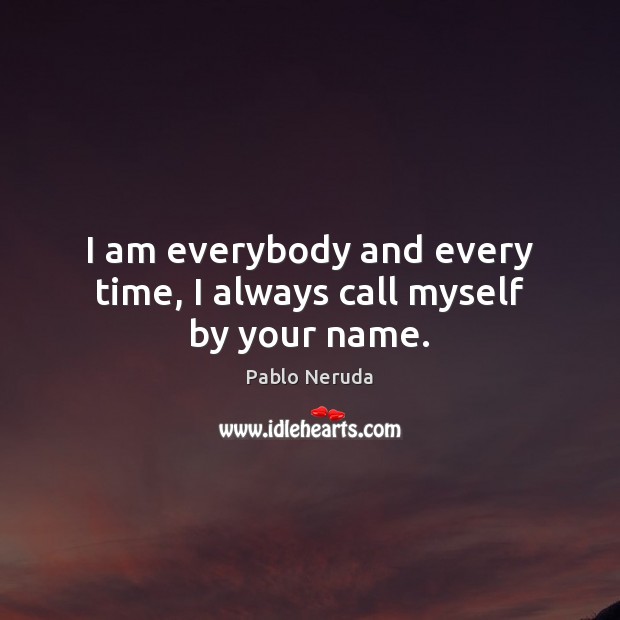 I am everybody and every time, I always call myself by your name. Pablo Neruda Picture Quote