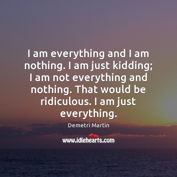 I am everything and I am nothing. I am just kidding; I Demetri Martin Picture Quote