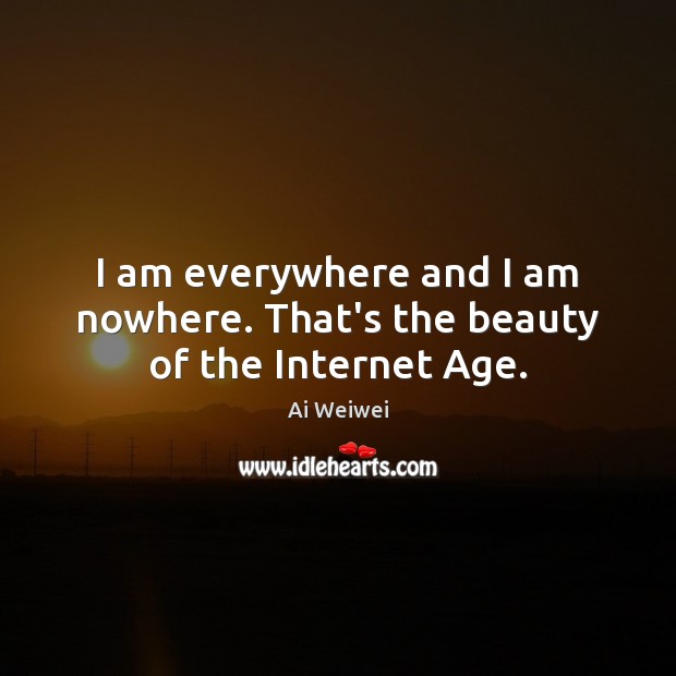 I am everywhere and I am nowhere. That’s the beauty of the Internet Age. Ai Weiwei Picture Quote