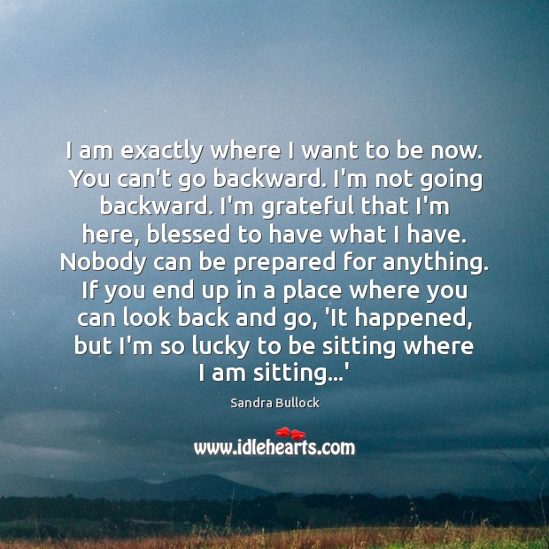 I am exactly where I want to be now. You can’t go Sandra Bullock Picture Quote