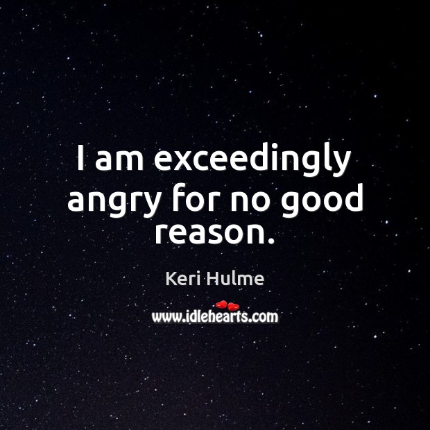 I am exceedingly angry for no good reason. Keri Hulme Picture Quote