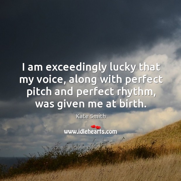 I am exceedingly lucky that my voice, along with perfect pitch and perfect rhythm, was given me at birth. Kate Smith Picture Quote