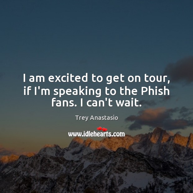 I am excited to get on tour, if I’m speaking to the Phish fans. I can’t wait. Trey Anastasio Picture Quote