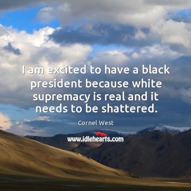 I am excited to have a black president because white supremacy is real and it needs to be shattered. Cornel West Picture Quote