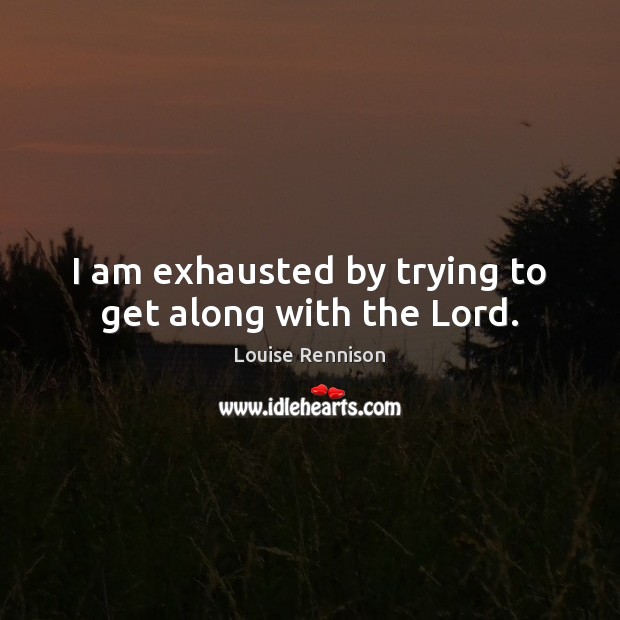 I am exhausted by trying to get along with the Lord. Image