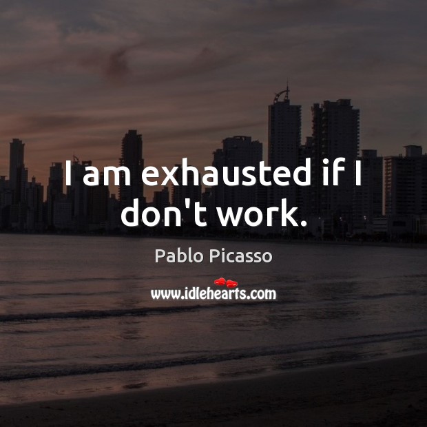 I am exhausted if I don’t work. Pablo Picasso Picture Quote