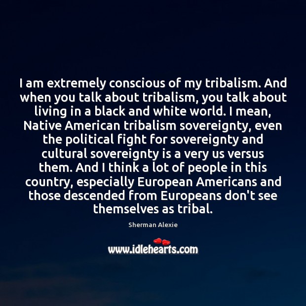 I am extremely conscious of my tribalism. And when you talk about Sherman Alexie Picture Quote