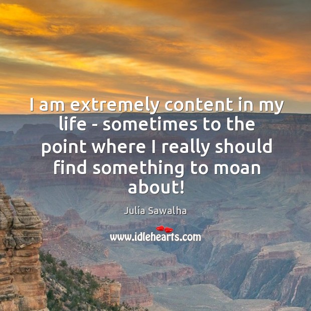 I am extremely content in my life – sometimes to the point Julia Sawalha Picture Quote