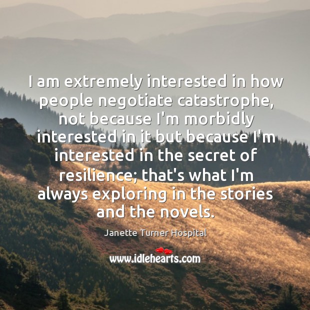I am extremely interested in how people negotiate catastrophe, not because I’m Janette Turner Hospital Picture Quote