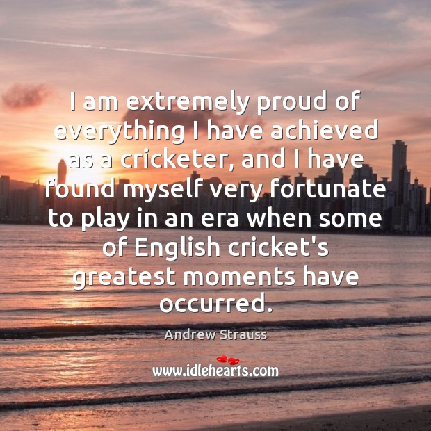 I am extremely proud of everything I have achieved as a cricketer, Andrew Strauss Picture Quote