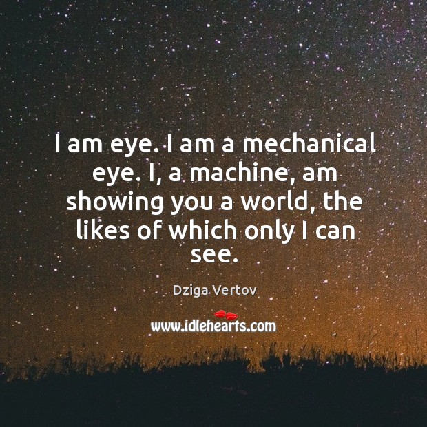 I am eye. I am a mechanical eye. I, a machine, am showing you a world, the likes of which only I can see. Dziga Vertov Picture Quote