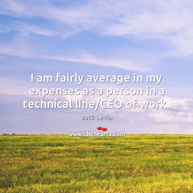 I am fairly average in my expenses as a person in a technical line/CEO of work. Jack Levin Picture Quote