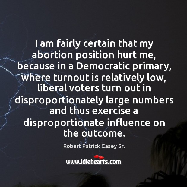 I am fairly certain that my abortion position hurt me, because in a democratic primary Exercise Quotes Image