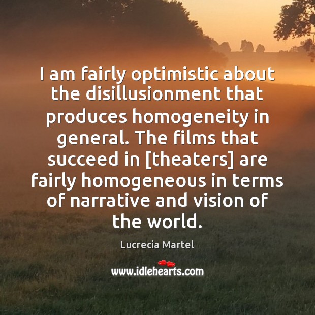 I am fairly optimistic about the disillusionment that produces homogeneity in general. Lucrecia Martel Picture Quote