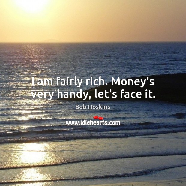 I am fairly rich. Money’s very handy, let’s face it. Bob Hoskins Picture Quote