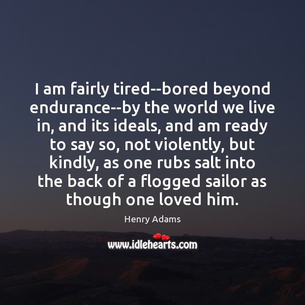 I am fairly tired–bored beyond endurance–by the world we live in, and Henry Adams Picture Quote