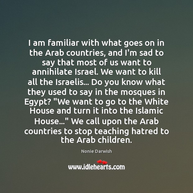 I am familiar with what goes on in the Arab countries, and Nonie Darwish Picture Quote