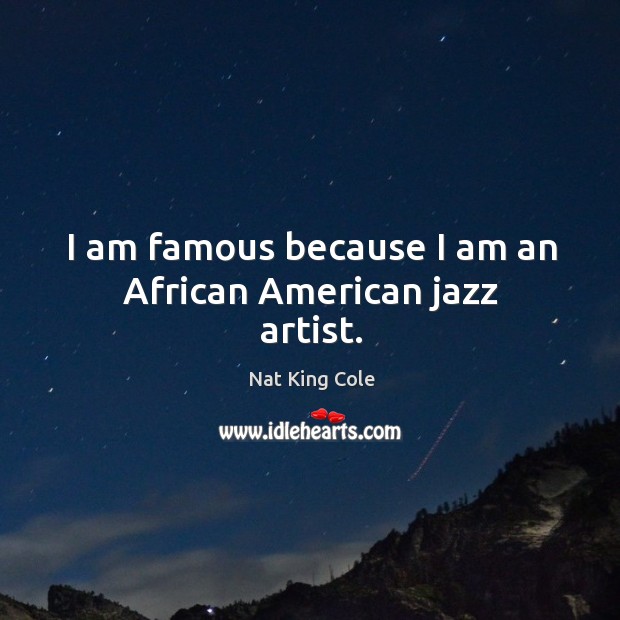 I am famous because I am an african american jazz artist. Nat King Cole Picture Quote