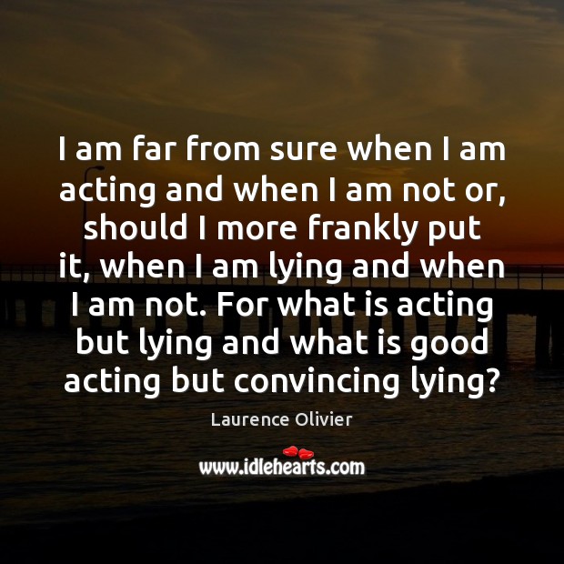 I am far from sure when I am acting and when I Laurence Olivier Picture Quote