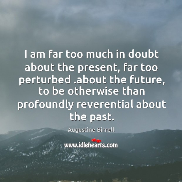 I am far too much in doubt about the present, far too Augustine Birrell Picture Quote