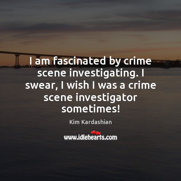 I am fascinated by crime scene investigating. I swear, I wish I Kim Kardashian Picture Quote