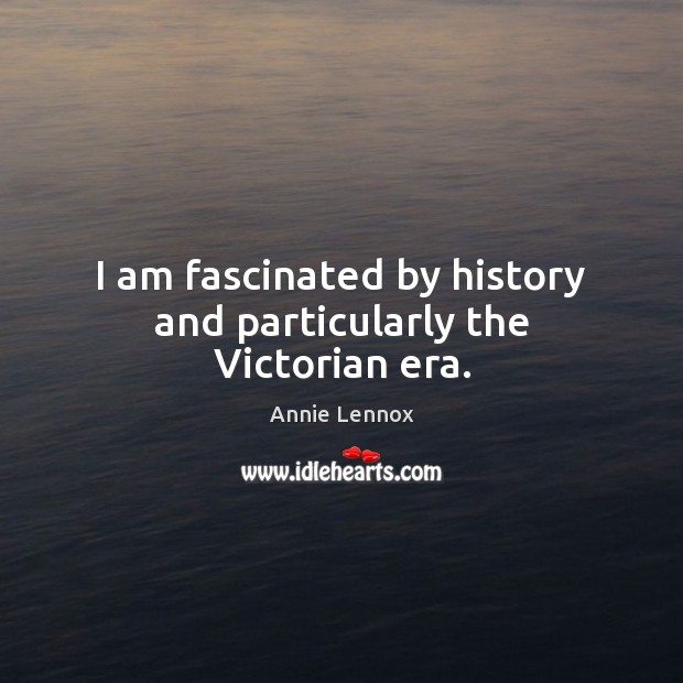 I am fascinated by history and particularly the Victorian era. Annie Lennox Picture Quote