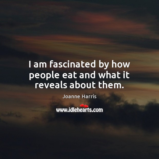 I am fascinated by how people eat and what it reveals about them. Joanne Harris Picture Quote