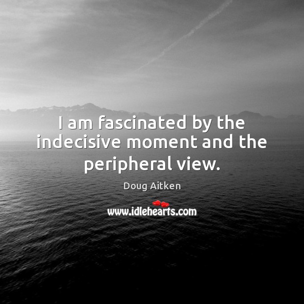 I am fascinated by the indecisive moment and the peripheral view. Doug Aitken Picture Quote