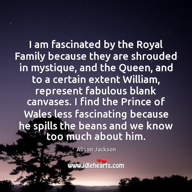 I am fascinated by the Royal Family because they are shrouded in Alison Jackson Picture Quote