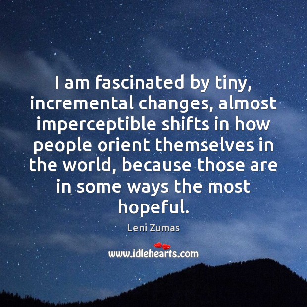I am fascinated by tiny, incremental changes, almost imperceptible shifts in how Leni Zumas Picture Quote