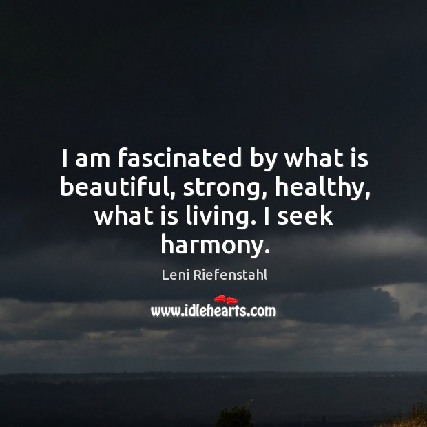 I am fascinated by what is beautiful, strong, healthy, what is living. I seek harmony. Leni Riefenstahl Picture Quote