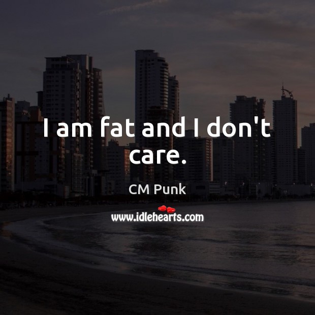 I am fat and I don’t care. CM Punk Picture Quote