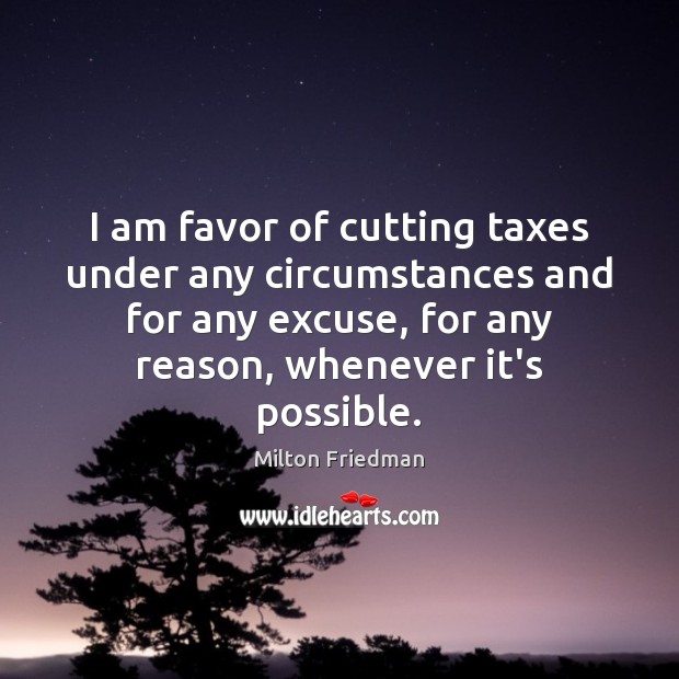 I am favor of cutting taxes under any circumstances and for any Image