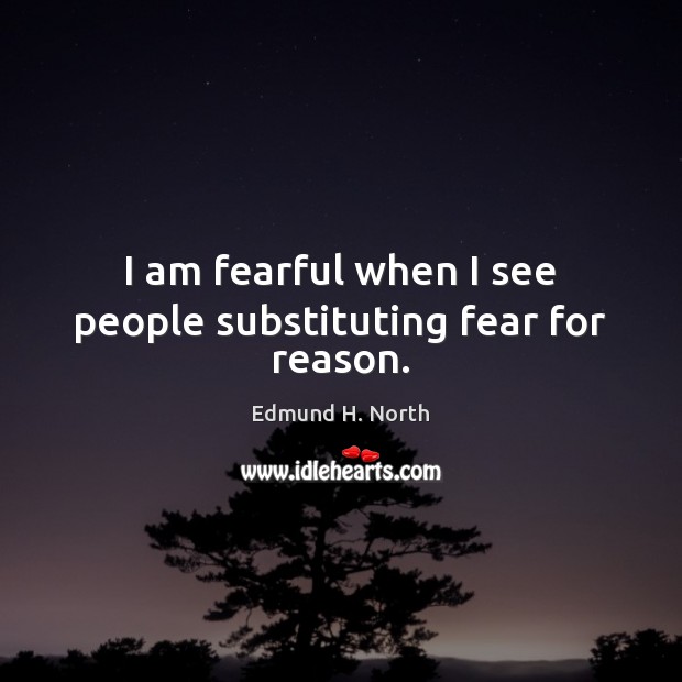 I am fearful when I see people substituting fear for reason. Edmund H. North Picture Quote