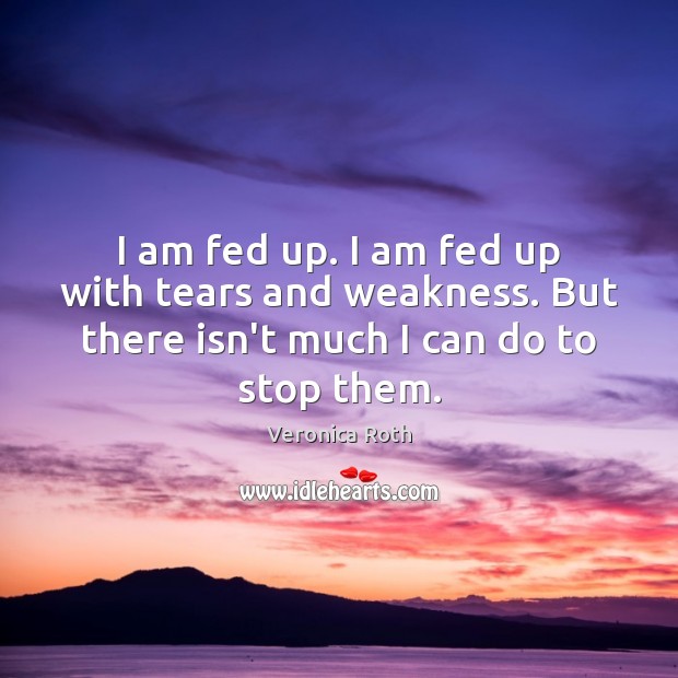 I am fed up. I am fed up with tears and weakness. Veronica Roth Picture Quote