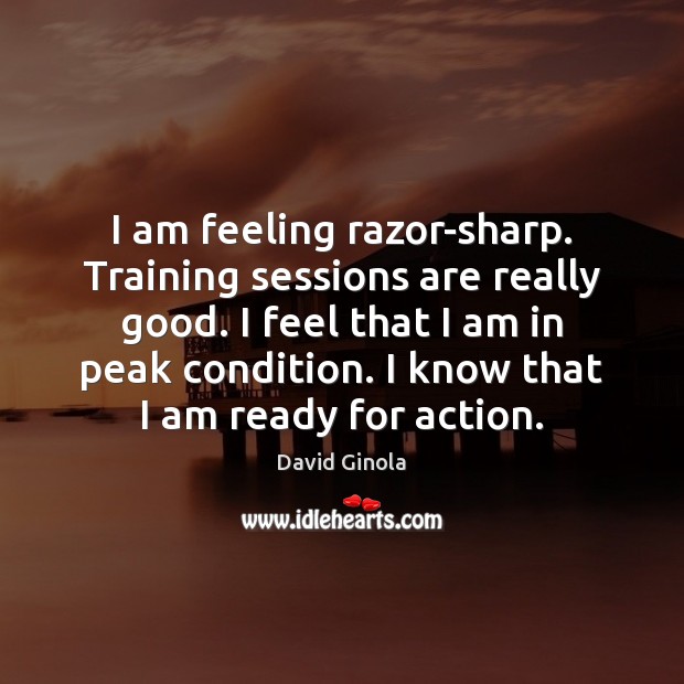 I am feeling razor-sharp. Training sessions are really good. I feel that Image