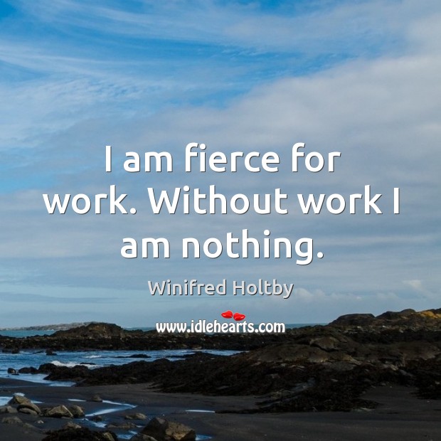 I am fierce for work. Without work I am nothing. Winifred Holtby Picture Quote