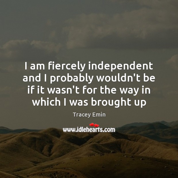 I am fiercely independent and I probably wouldn’t be if it wasn’t Tracey Emin Picture Quote
