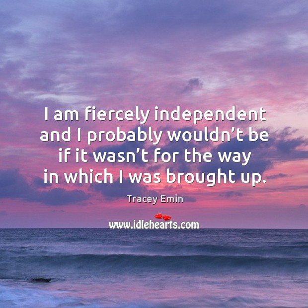 I am fiercely independent and I probably wouldn’t be if it wasn’t for the way in which I was brought up. Image
