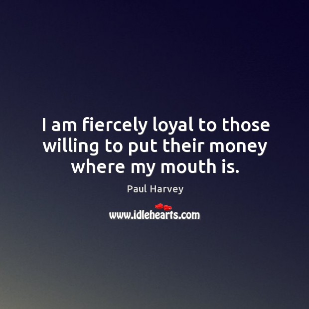 I am fiercely loyal to those willing to put their money where my mouth is. Paul Harvey Picture Quote