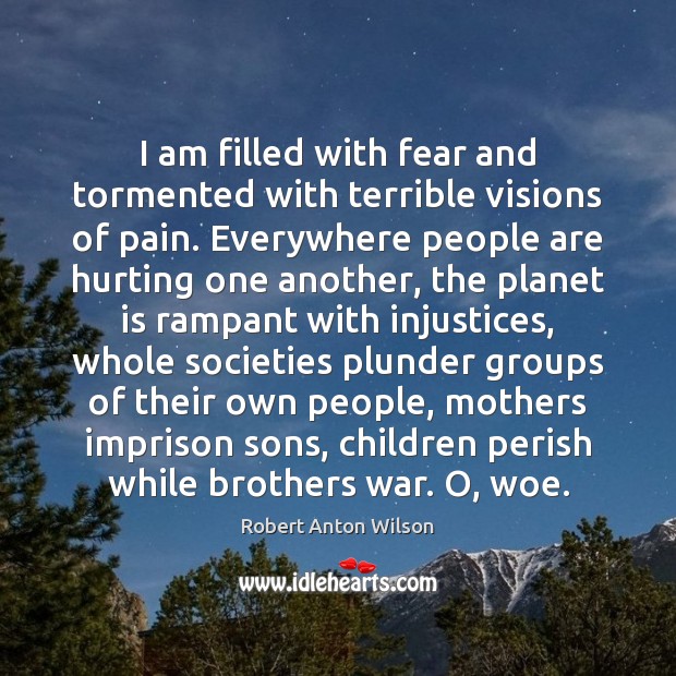 I am filled with fear and tormented with terrible visions of pain. Robert Anton Wilson Picture Quote
