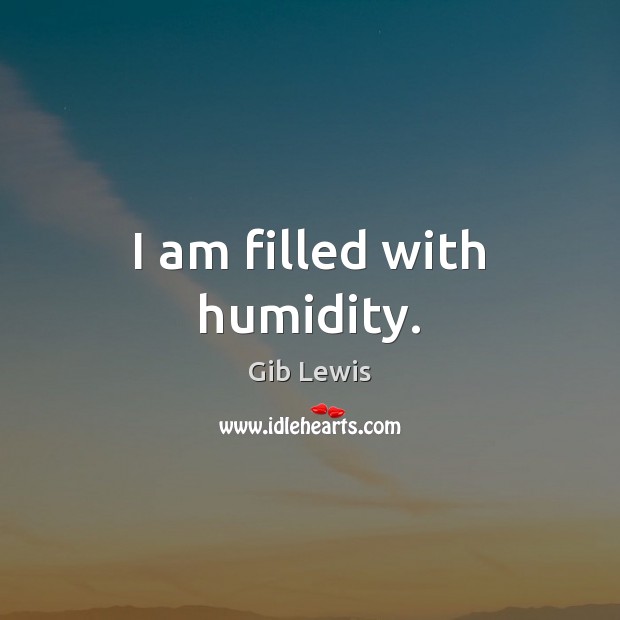 I am filled with humidity. Gib Lewis Picture Quote