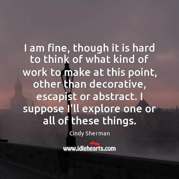 I am fine, though it is hard to think of what kind Cindy Sherman Picture Quote