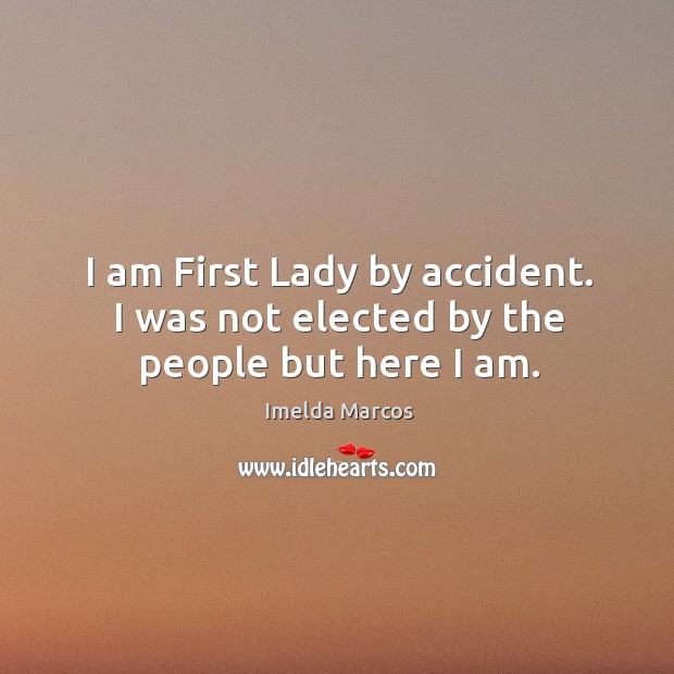 I am first lady by accident. I was not elected by the people but here I am. Imelda Marcos Picture Quote